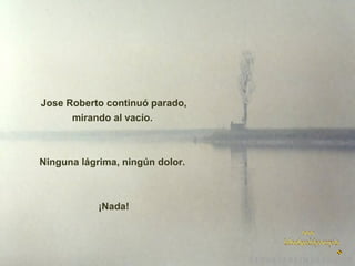  Jose Roberto continuó parado,
mirando al vacío.

Ninguna lágrima, ningún dolor.

¡Nada!

 