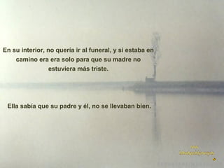 En su interior, no quería ir al funeral, y si estaba en
camino era era solo para que su madre no
estuviera más triste.

Ella sabía que su padre y él, no se llevaban bien.

 