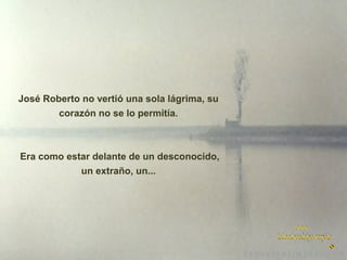 José Roberto no vertió una sola lágrima, su
corazón no se lo permitía.

Era como estar delante de un desconocido,
un extraño, un...

 