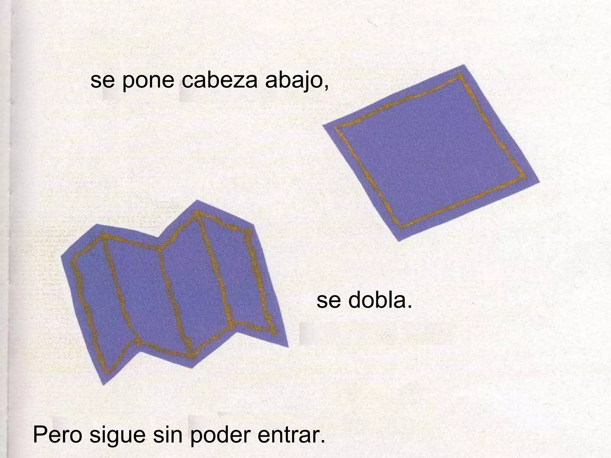 se pone cabeza abajo, se dobla. Pero sigue sin poder entrar.