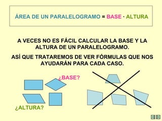 ÁREA DE UN PARALELOGRAMO  =  BASE  ∙  ALTURA A VECES NO ES FÁCIL CALCULAR LA BASE Y LA ALTURA DE UN PARALELOGRAMO. ASÍ QUE TRATAREMOS DE VER FÓRMULAS QUE NOS AYUDARÁN PARA CADA CASO. ¿BASE?   ¿ALTURA? 