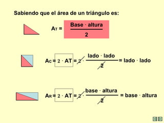 Sabiendo que el área de un triángulo es:  A T  =  Base  ·  altura 2 A C  =  2   ·  AT =  2   · lado  ·  lado  2 = lado  ·  lado  = base  ·  altura  A R  =  2   ·  AT =  2   · base  ·  altura  2 