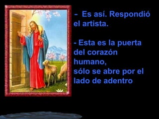 -  Es así. Respondió el artista. - Esta es la puerta del corazón humano, sólo se abre por el lado de adentro 