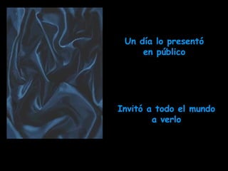 Un día lo presentó en público Invitó a todo el mundo a verlo 