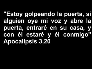 "Estoy golpeando la puerta, si alguien oye mi voz y abre la puerta, entraré en su casa, y con él estaré y él conmigo" Apocalipsis 3,20   