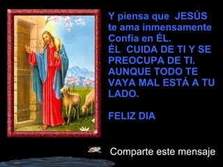 Y piensa que  JESÚS  te ama inmensamente Confía en ÉL. ÉL  CUIDA DE TI Y SE PREOCUPA DE TI. AUNQUE TODO TE VAYA MAL ESTÁ A TU LADO. FELIZ DIA  Comparte este mensaje  