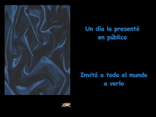 Un día lo presentó en público Invitó a todo el mundo a verlo 