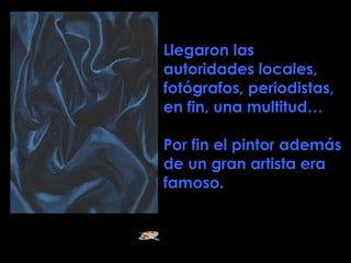Llegaron las autoridades locales, fotógrafos, periodistas, en fin, una multitud… Por fin el pintor además de un gran artista era famoso. 