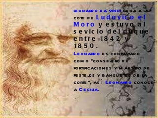 leonardo da vinci  llega a la cote de  Ludovico el Moro  y estuvo al sevicio del duque entre 1842 y 1850.   Leonardo  es contratado como “consejero de fortificaciones y maestro de festejos y banquetes de la corte", así   Leonardo  conoce a  Cecilia.  