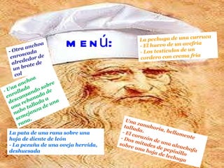 menú: - - Una anchoa enrollada descansando sobre una rebanada de nabo tallada a semejanza de una rana. -  Otra anchoa enroscada alrededor de un brote de col Una zanahoria, bellamente tallada. - El corazón de una alcachofa - Dos mitades de pepinillo sobre una hoja de lechuga La pechuga de una curruca - El huevo de un avefría - Los testículos de un cordero con crema fría La pata de una rana sobre una hoja de diente de león - La pezuña de una oveja hervida, deshuesada 
