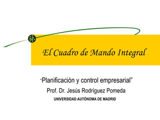 El Cuadro de Mando Integral “ Planificación y control empresarial” Prof. Dr. Jesús Rodríguez Pomeda UNIVERSIDAD AUTÓNOMA DE MADRID 