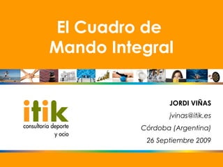 El Cuadro de
Mando Integral


                 JORDI VIÑAS
                 jvinas@itik.es
          Córdoba (Argentina)
           26 Septiembre 2009
 