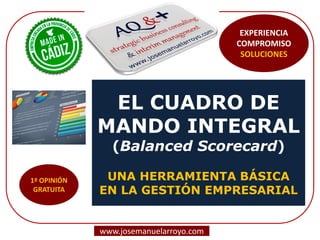 EL CUADRO DE
MANDO INTEGRAL
(Balanced Scorecard)
UNA HERRAMIENTA BÁSICA
EN LA GESTIÓN EMPRESARIAL
www.josemanuelarroyo.com
EXPERIENCIA
COMPROMISO
SOLUCIONES
 