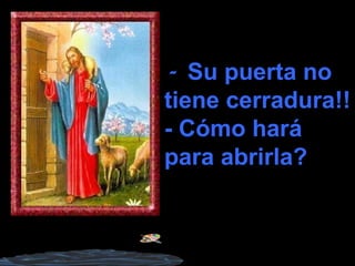 - Su puerta no
tiene cerradura!!
- Cómo hará
para abrirla?
 