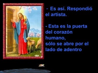 - Es así. Respondió
el artista.
- Esta es la puerta
del corazón
humano,
sólo se abre por el
lado de adentro
 