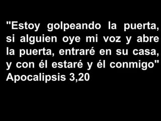 "Estoy golpeando la puerta,
si alguien oye mi voz y abre
la puerta, entraré en su casa,
y con él estaré y él conmigo"
Apocalipsis 3,20
 