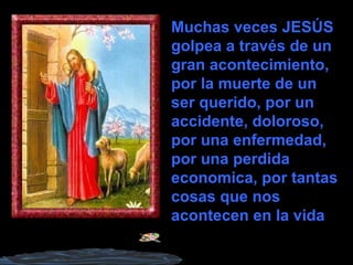 Muchas veces JESÚS
golpea a través de un
gran acontecimiento,
por la muerte de un
ser querido, por un
accidente, doloroso,
por una enfermedad,
por una perdida
economica, por tantas
cosas que nos
acontecen en la vida
 