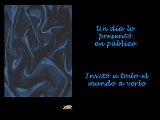 Un día lo
presentó
en público
Invitó a todo el
mundo a verlo
 