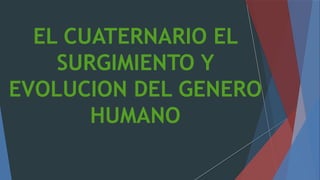 EL CUATERNARIO EL
SURGIMIENTO Y
EVOLUCION DEL GENERO
HUMANO
 
