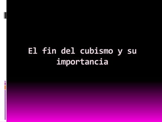 El fin del cubismo y su
importancia
 
