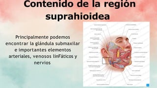 Contenido de la región
suprahioidea
Principalmente podemos
encontrar la glándula submaxilar
e importantes elementos
arteriales, venosos linFáticos y
nervios
 