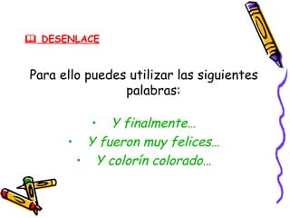  DESENLACE


Para ello puedes utilizar las siguientes
                palabras:

         • Y finalmente…
      • Y fueron muy felices…
       • Y colorín colorado…
 