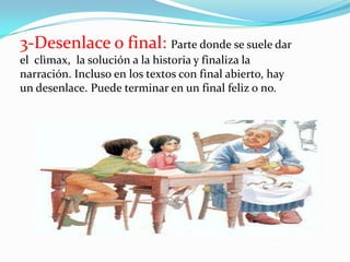 3-Desenlace o final: Parte donde se suele dar el  clìmax,  la solución a la historia y finaliza la narración. Incluso en los textos con final abierto, hay un desenlace. Puede terminar en un final feliz o no.