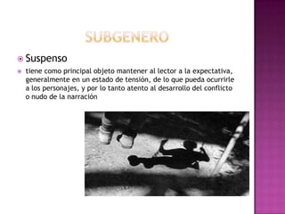 subgeneroSuspensotiene como principal objeto mantener al lector a la expectativa, generalmente en un estado de tensión, de lo que pueda ocurrirle a los personajes, y por lo tanto atento al desarrollo del conflicto o nudo de la narración