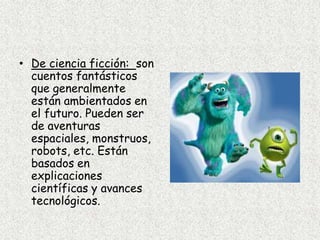 Cuando el narrador relata lo que le sucede a otra u otras personas es un  narrador en tercera persona. Ejemplo: Los árboles mayores hablaban con el árbol pequeño que crecía entre ellos.Según los tipos de hechos que se relatan, los cuentos pueden ser:Realistas: los hechos, personajes y lugares pertenecen a la realidad que conocemos y, por lo tanto, son creíbles, verosímiles. Lo que narra el cuento puede presentarse en nuestra vida cotidiana.
