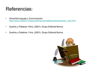 Referencias: Docente/Lenguaje y Comunicación.  http://www.codelco.cl/educa/divisiones/talleres/estudio/texto_vida.html Sueños y Palabras 10mo. (2001). Grupo Editorial Norma. Sueños y Palabras 11mo. (2001). Grupo Editorial Norma. 