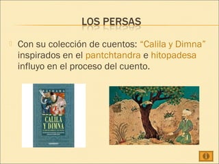   Con su colección de cuentos: “Calila y Dimna”
    inspirados en el pantchtandra e hitopadesa
    influyo en el proceso del cuento.
 