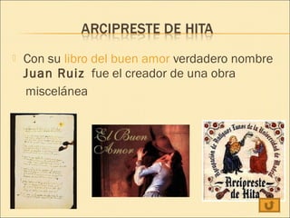    Con su libro del buen amor verdadero nombre
    Juan Ruiz  fue el creador de una obra
    miscelánea
 