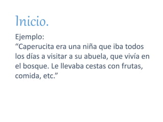 Inicio.
Ejemplo:
“Caperucita era una niña que iba todos
los días a visitar a su abuela, que vivía en
el bosque. Le llevaba cestas con frutas,
comida, etc.”
 