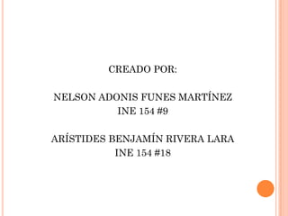 CREADO POR:
NELSON ADONIS FUNES MARTÍNEZ
INE 154 #9
ARÍSTIDES BENJAMÍN RIVERA LARA
INE 154 #18
 