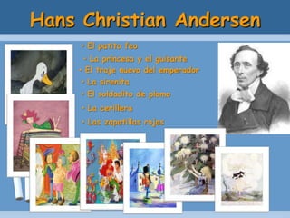 Hans Christian Andersen
• El patito feo
• La princesa y el guisante
• El traje nuevo del emperador
• La sirenita
• El soldadito de plomo
• La cerillera
• Las zapatillas rojas
 