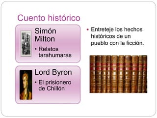Cuento histórico
Simón
Milton
• Relatos
tarahumaras
Lord Byron
• El prisionero
de Chillón
 Entreteje los hechos
históricos de un
pueblo con la ficción.
 