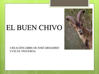 EL BUEN CHIVO
CREACIÓN LIBRE DE JOSÉ GREGORIO
CUICAS FIGUEROA
 