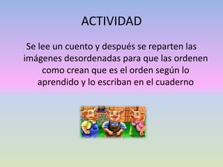 ACTIVIDAD
Se lee un cuento y después se reparten las
imágenes desordenadas para que las ordenen
como crean que es el orden según lo
aprendido y lo escriban en el cuaderno
 