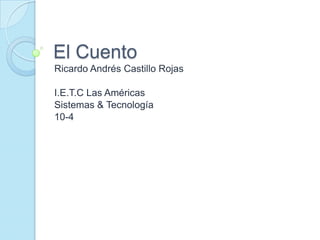 El Cuento
Ricardo Andrés Castillo Rojas

I.E.T.C Las Américas
Sistemas & Tecnología
10-4
 