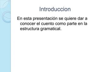 Introduccion
En esta presentación se quiere dar a
 conocer el cuento como parte en la
 estructura gramatical.
 