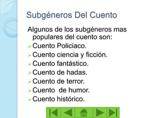 Subgéneros Del Cuento
Algunos de los subgéneros mas
  populares del cuento son:
 Cuento Policiaco.
 Cuento ciencia y ficción.
 Cuento fantástico.
 Cuento de hadas.
 Cuento de terror.
 Cuento de humor.
 Cuento histórico.
 