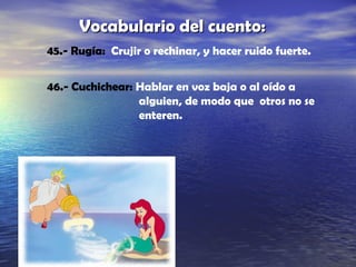 Vocabulario del cuento:Vocabulario del cuento:
45.- Rugía: Crujir o rechinar, y hacer ruido fuerte.
46.- Cuchichear: Hablar en voz baja o al oído a
alguien, de modo que otros no se
enteren.
 