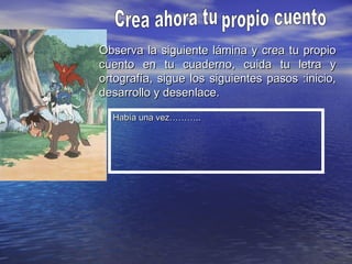 Observa la siguiente lámina y crea tu propioObserva la siguiente lámina y crea tu propio
cuento en tu cuaderno, cuida tu letra ycuento en tu cuaderno, cuida tu letra y
ortografía, sigue los siguientes pasos :inicio,ortografía, sigue los siguientes pasos :inicio,
desarrollo y desenlace.desarrollo y desenlace.
Había una vez………..Había una vez………..
 