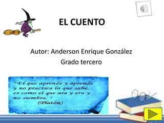 EL CUENTO 
Autor: Anderson Enrique González 
Grado tercero 
 