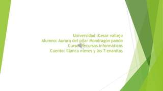 Universidad :Cesar vallejo
Alumno: Aurora del pilar Mondragón pando
Curso: Recursos informáticos
Cuento: Blanca nieves y los 7 enanitos
 