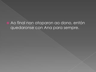    Ao final non atoparon ao dono, entón
    quedaronse con Ana para sempre.
 