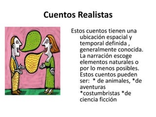 Cuentos RealistasEstos cuentos tienen una ubicación espacial y temporal definida , generalmente conocida.  La narración escoge elementos naturales o por lo menos posibles. Estos cuentos pueden ser:  * de animales, *de aventuras *costumbristas *de ciencia ficción