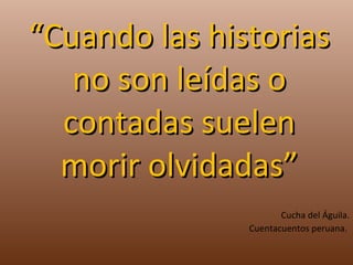 “ Cuando las historias no son leídas o contadas suelen morir olvidadas” Cucha del Águila. Cuentacuentos peruana.  