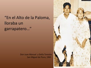 “ En el Alto de la Paloma, lloraba un garrapatero…” Don Juan Manuel  y Doña Teresita San Miguel de Piura, 1965  
