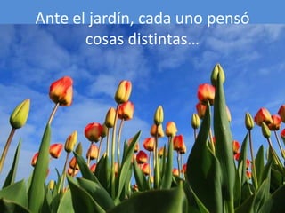 Ante el jardín, cada uno pensó
cosas distintas…